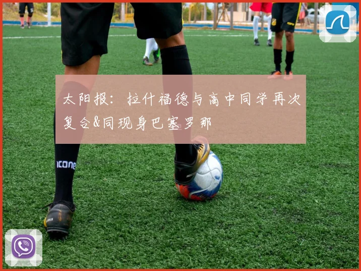 太阳报：拉什福德与高中同学再次复合&同现身巴塞罗那