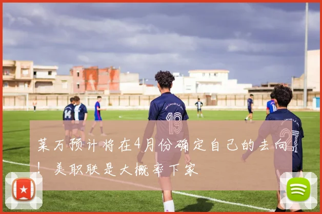 莱万预计将在4月份确定自己的去向！美职联是大概率下家
