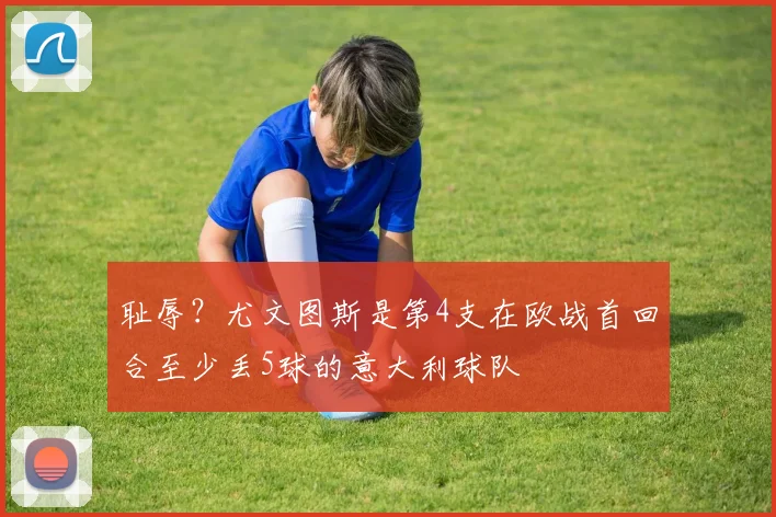 耻辱？尤文图斯是第4支在欧战首回合至少丢5球的意大利球队